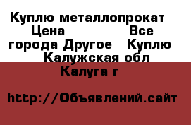 Куплю металлопрокат › Цена ­ 800 000 - Все города Другое » Куплю   . Калужская обл.,Калуга г.